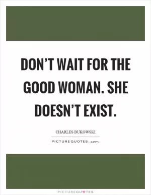 Don’t wait for the good woman. She doesn’t exist Picture Quote #1