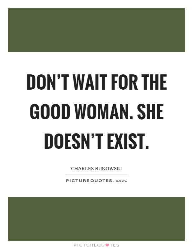 Don't wait for the good woman. She doesn't exist Picture Quote #1