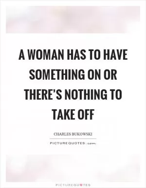 A woman has to have something on or there’s nothing to take off Picture Quote #1
