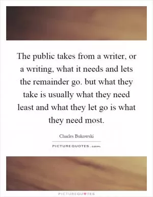 The public takes from a writer, or a writing, what it needs and lets the remainder go. but what they take is usually what they need least and what they let go is what they need most Picture Quote #1