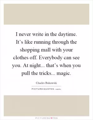 I never write in the daytime. It’s like running through the shopping mall with your clothes off. Everybody can see you. At night... that’s when you pull the tricks... magic Picture Quote #1