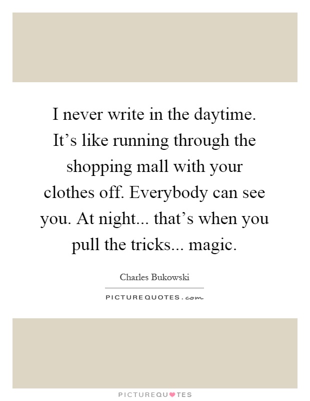 I never write in the daytime. It's like running through the shopping mall with your clothes off. Everybody can see you. At night... that's when you pull the tricks... magic Picture Quote #1