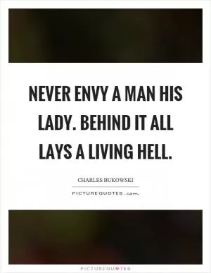 Never envy a man his lady. Behind it all lays a living hell Picture Quote #1