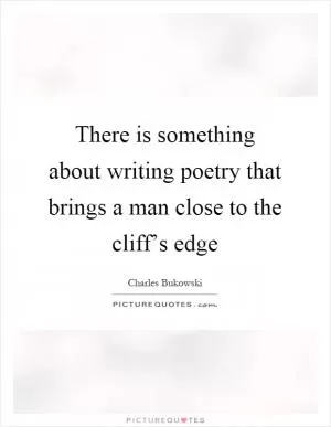 There is something about writing poetry that brings a man close to the cliff’s edge Picture Quote #1