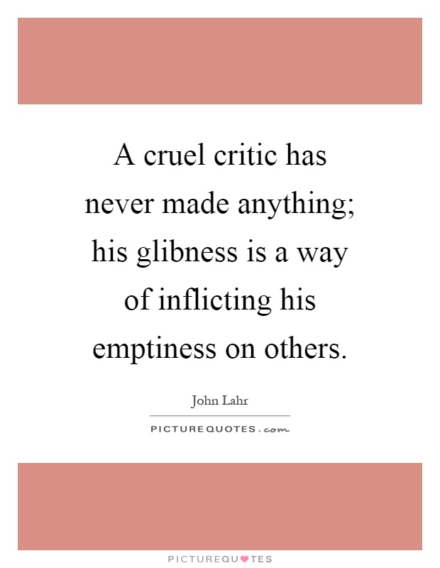 A cruel critic has never made anything; his glibness is a way of inflicting his emptiness on others Picture Quote #1