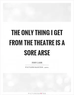 The only thing I get from the theatre is a sore arse Picture Quote #1