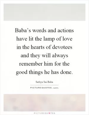 Baba’s words and actions have lit the lamp of love in the hearts of devotees and they will always remember him for the good things he has done Picture Quote #1