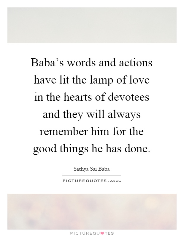 Baba's words and actions have lit the lamp of love in the hearts of devotees and they will always remember him for the good things he has done Picture Quote #1