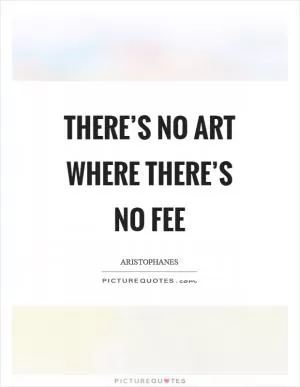 There’s no art where there’s no fee Picture Quote #1