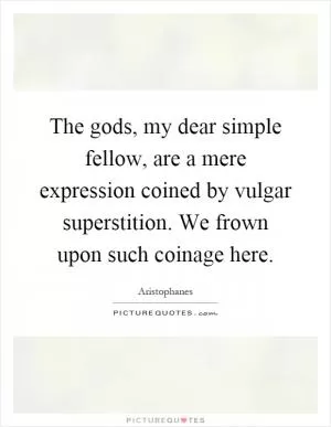 The gods, my dear simple fellow, are a mere expression coined by vulgar superstition. We frown upon such coinage here Picture Quote #1