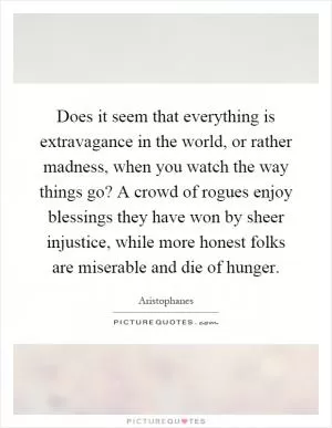 Does it seem that everything is extravagance in the world, or rather madness, when you watch the way things go? A crowd of rogues enjoy blessings they have won by sheer injustice, while more honest folks are miserable and die of hunger Picture Quote #1