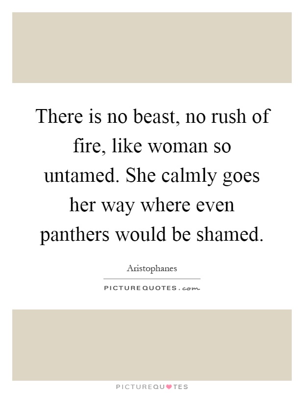 There is no beast, no rush of fire, like woman so untamed. She calmly goes her way where even panthers would be shamed Picture Quote #1