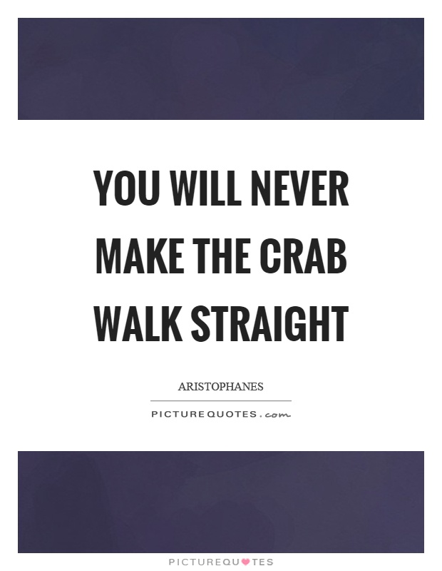 You will never make the crab walk straight Picture Quote #1