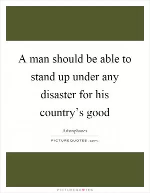 A man should be able to stand up under any disaster for his country’s good Picture Quote #1