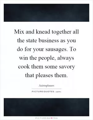 Mix and knead together all the state business as you do for your sausages. To win the people, always cook them some savory that pleases them Picture Quote #1
