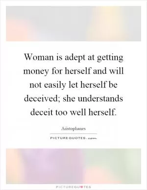 Woman is adept at getting money for herself and will not easily let herself be deceived; she understands deceit too well herself Picture Quote #1