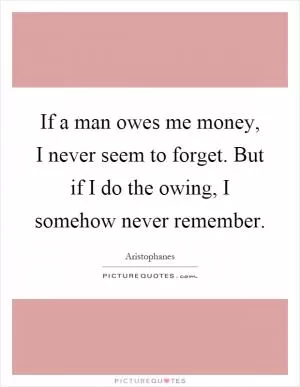 If a man owes me money, I never seem to forget. But if I do the owing, I somehow never remember Picture Quote #1