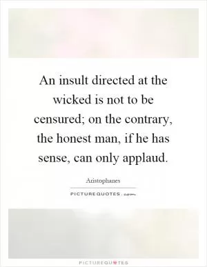 An insult directed at the wicked is not to be censured; on the contrary, the honest man, if he has sense, can only applaud Picture Quote #1