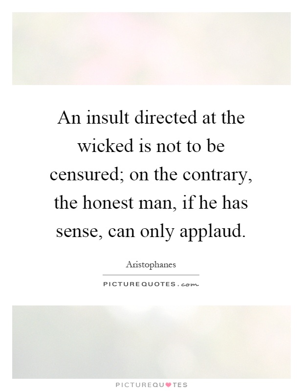 An insult directed at the wicked is not to be censured; on the contrary, the honest man, if he has sense, can only applaud Picture Quote #1