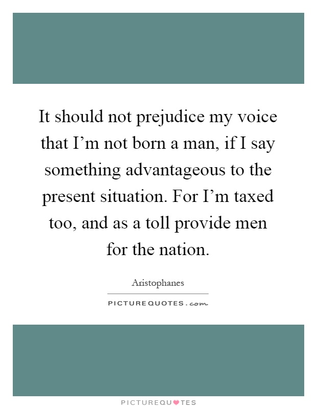 It should not prejudice my voice that I'm not born a man, if I say something advantageous to the present situation. For I'm taxed too, and as a toll provide men for the nation Picture Quote #1