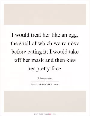 I would treat her like an egg, the shell of which we remove before eating it; I would take off her mask and then kiss her pretty face Picture Quote #1