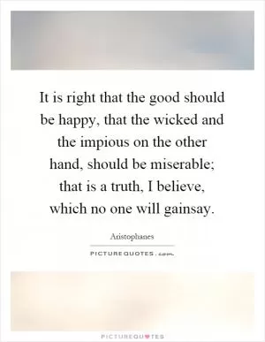 It is right that the good should be happy, that the wicked and the impious on the other hand, should be miserable; that is a truth, I believe, which no one will gainsay Picture Quote #1