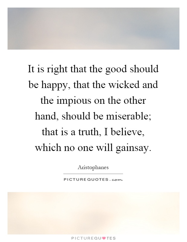 It is right that the good should be happy, that the wicked and the impious on the other hand, should be miserable; that is a truth, I believe, which no one will gainsay Picture Quote #1