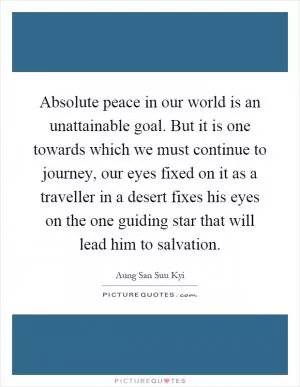 Absolute peace in our world is an unattainable goal. But it is one towards which we must continue to journey, our eyes fixed on it as a traveller in a desert fixes his eyes on the one guiding star that will lead him to salvation Picture Quote #1