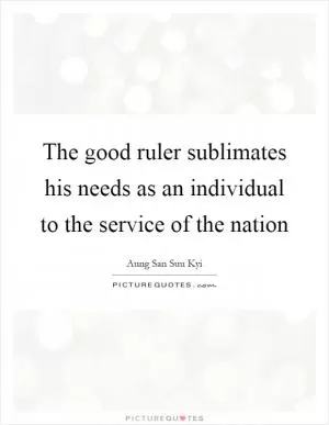 The good ruler sublimates his needs as an individual to the service of the nation Picture Quote #1