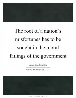 The root of a nation’s misfortunes has to be sought in the moral failings of the government Picture Quote #1
