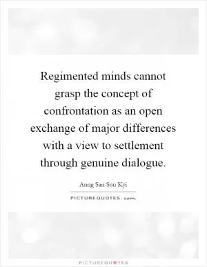 Regimented minds cannot grasp the concept of confrontation as an open exchange of major differences with a view to settlement through genuine dialogue Picture Quote #1