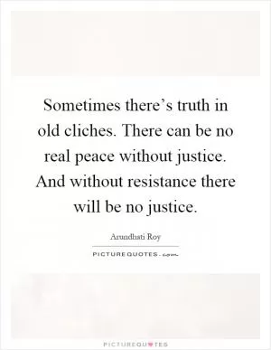 Sometimes there’s truth in old cliches. There can be no real peace without justice. And without resistance there will be no justice Picture Quote #1