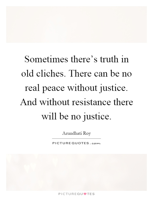 Sometimes there's truth in old cliches. There can be no real peace without justice. And without resistance there will be no justice Picture Quote #1
