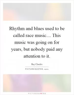 Rhythm and blues used to be called race music.... This music was going on for years, but nobody paid any attention to it Picture Quote #1