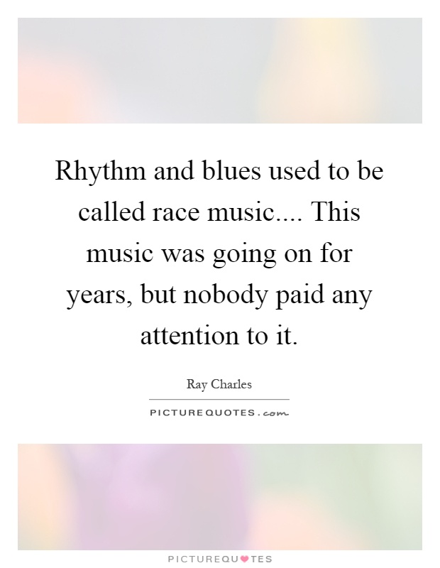 Rhythm and blues used to be called race music.... This music was going on for years, but nobody paid any attention to it Picture Quote #1