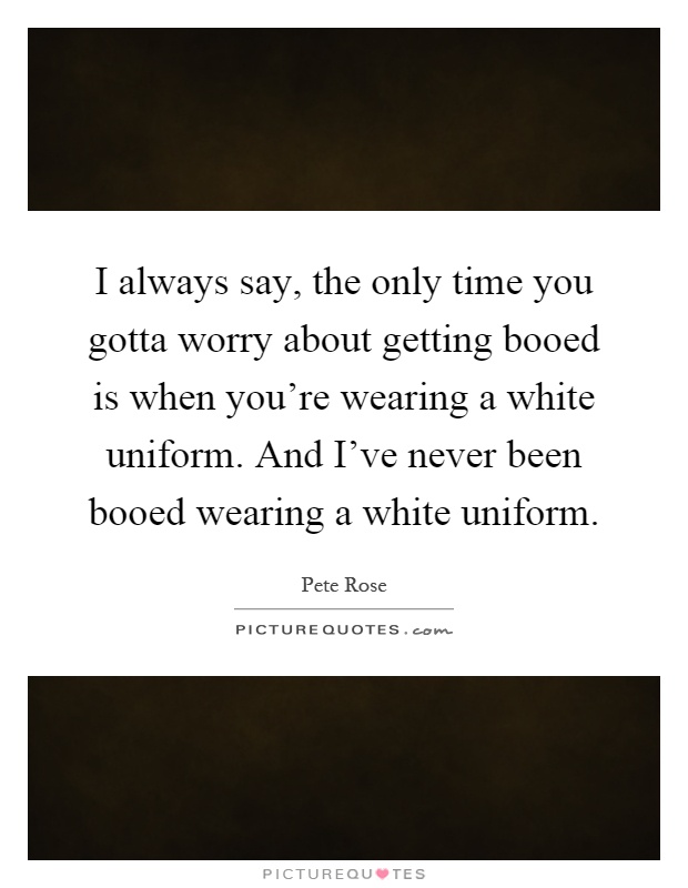 I always say, the only time you gotta worry about getting booed is when you're wearing a white uniform. And I've never been booed wearing a white uniform Picture Quote #1