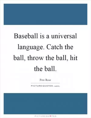 Baseball is a universal language. Catch the ball, throw the ball, hit the ball Picture Quote #1