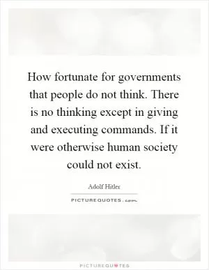 How fortunate for governments that people do not think. There is no thinking except in giving and executing commands. If it were otherwise human society could not exist Picture Quote #1