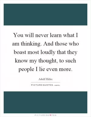 You will never learn what I am thinking. And those who boast most loudly that they know my thought, to such people I lie even more Picture Quote #1