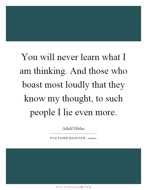 You will never learn what I am thinking. And those who boast most loudly that they know my thought, to such people I lie even more Picture Quote #1