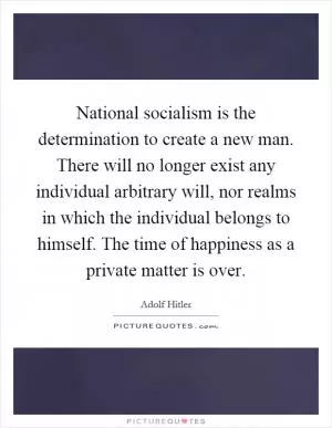 National socialism is the determination to create a new man. There will no longer exist any individual arbitrary will, nor realms in which the individual belongs to himself. The time of happiness as a private matter is over Picture Quote #1