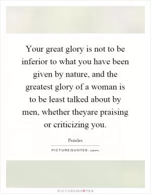 Your great glory is not to be inferior to what you have been given by nature, and the greatest glory of a woman is to be least talked about by men, whether theyare praising or criticizing you Picture Quote #1