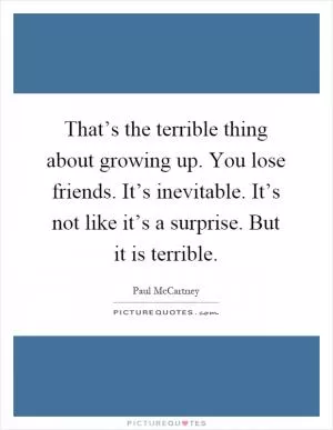 That’s the terrible thing about growing up. You lose friends. It’s inevitable. It’s not like it’s a surprise. But it is terrible Picture Quote #1