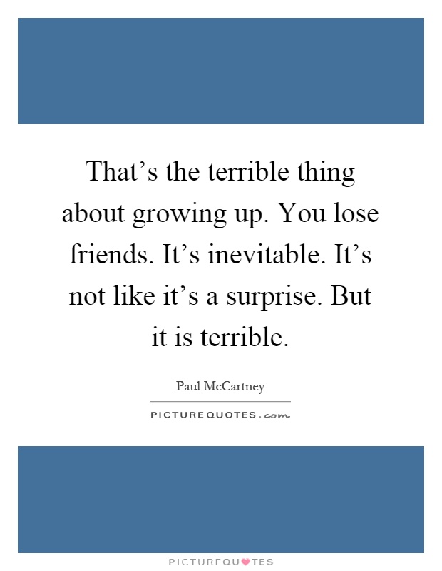 That's the terrible thing about growing up. You lose friends. It's inevitable. It's not like it's a surprise. But it is terrible Picture Quote #1