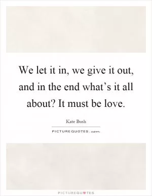 We let it in, we give it out, and in the end what’s it all about? It must be love Picture Quote #1