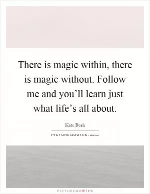There is magic within, there is magic without. Follow me and you’ll learn just what life’s all about Picture Quote #1