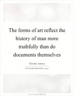 The forms of art reflect the history of man more truthfully than do documents themselves Picture Quote #1