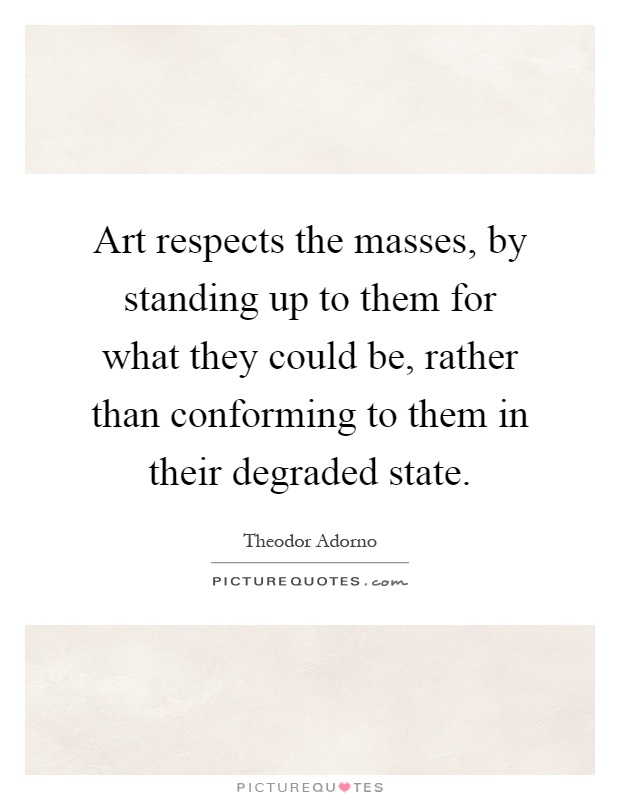 Art respects the masses, by standing up to them for what they could be, rather than conforming to them in their degraded state Picture Quote #1