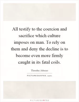 All testify to the coercion and sacrifice which culture imposes on man. To rely on them and deny the decline is to become even more firmly caught in its fatal coils Picture Quote #1