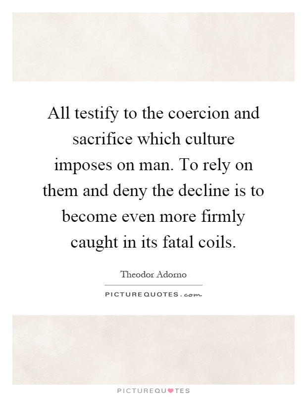 All testify to the coercion and sacrifice which culture imposes on man. To rely on them and deny the decline is to become even more firmly caught in its fatal coils Picture Quote #1
